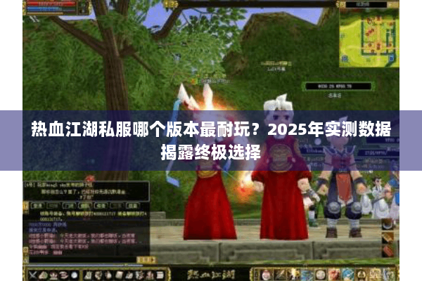 热血江湖私服哪个版本最耐玩?2025年实测数据揭露终极选择 热血江湖私服哪个版本最耐玩?2025年实测数据揭露终极选择