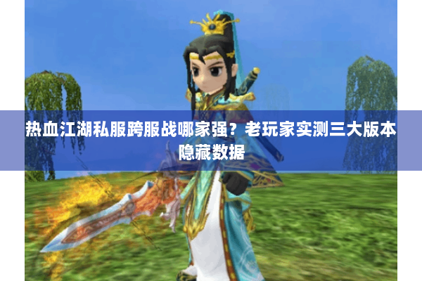 热血江湖私服跨服战哪家强?老玩家实测三大版本隐藏数据 热血江湖私服跨服战哪家强?老玩家实测三大版本隐藏数据
