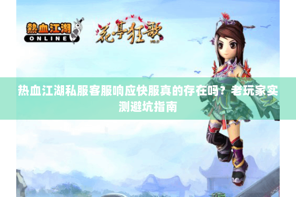 热血江湖私服客服响应快服真的存在吗?老玩家实测避坑指南 热血江湖私服客服响应快服真的存在吗?老玩家实测避坑指南