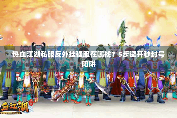 热血江湖私服反外挂强服在哪找?5步避开秒封号陷阱 热血江湖私服反外挂强服在哪找?5步避开秒封号陷阱