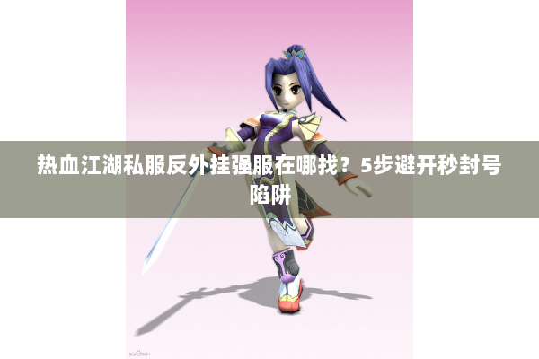 热血江湖私服反外挂强服在哪找?5步避开秒封号陷阱 热血江湖私服反外挂强服在哪找?5步避开秒封号陷阱