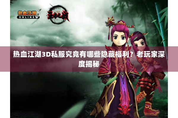 热血江湖3D私服究竟有哪些隐藏福利？老玩家深度揭秘