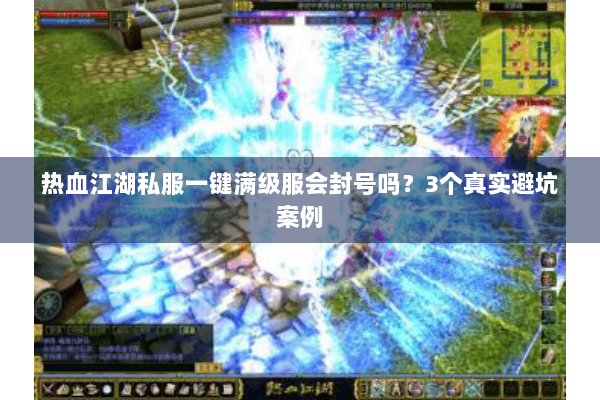 热血江湖私服一键满级服会封号吗?3个真实避坑案例 热血江湖私服一键满级服会封号吗?3个真实避坑案例