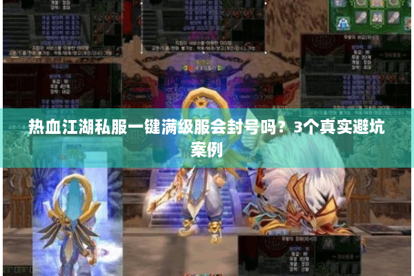 热血江湖私服一键满级服会封号吗?3个真实避坑案例 热血江湖私服一键满级服会封号吗?3个真实避坑案例