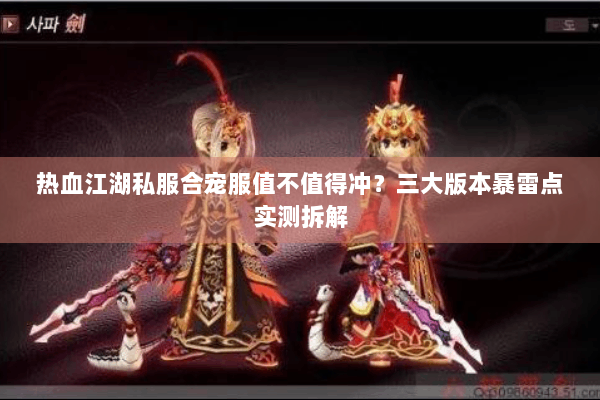 热血江湖私服合宠服值不值得冲?三大版本暴雷点实测拆解 热血江湖私服合宠服值不值得冲?三大版本暴雷点实测拆解