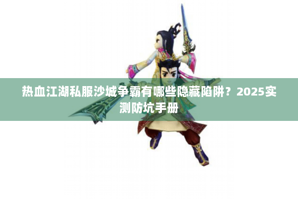 热血江湖私服沙城争霸有哪些隐藏陷阱？2025实测防坑手册