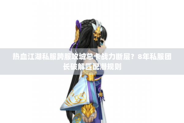 热血江湖私服跨服攻城总卡战力断层?8年私服团长破解匹配潜规则 热血江湖私服跨服攻城总卡战力断层?8年私服团长破解匹配潜规则