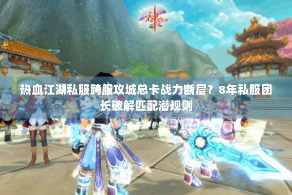 热血江湖私服跨服攻城总卡战力断层?8年私服团长破解匹配潜规则 热血江湖私服跨服攻城总卡战力断层?8年私服团长破解匹配潜规则