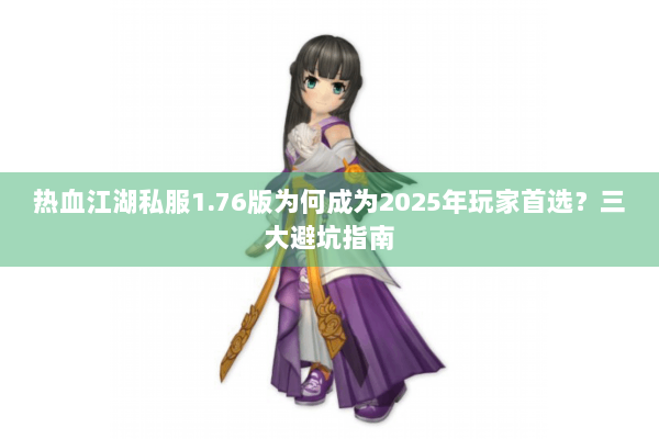 热血江湖私服1.76版为何成为2025年玩家首选?三大避坑指南 热血江湖私服1.76版为何成为2025年玩家首选?三大避坑指南