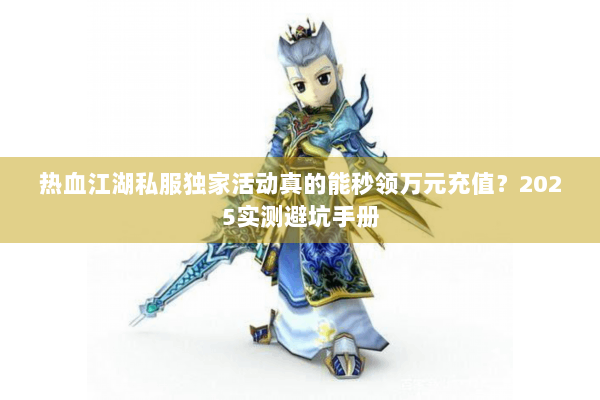 热血江湖私服独家活动真的能秒领万元充值?2025实测避坑手册 热血江湖私服独家活动真的能秒领万元充值?2025实测避坑手册