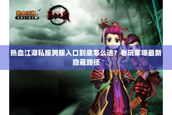 热血江湖私服跨服入口到底怎么进?老玩家曝最新隐藏路径 热血江湖私服跨服入口到底怎么进?老玩家曝最新隐藏路径