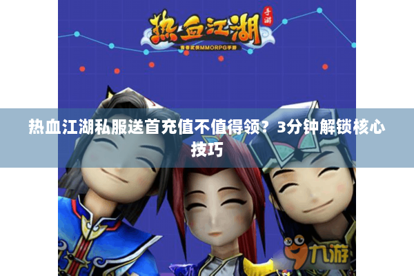 热血江湖私服送首充值不值得领?3分钟解锁核心技巧 热血江湖私服送首充值不值得领?3分钟解锁核心技巧