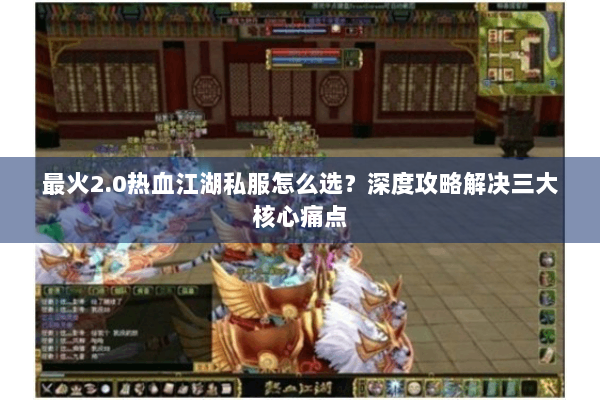 最火2.0热血江湖私服怎么选？深度攻略解决三大核心痛点