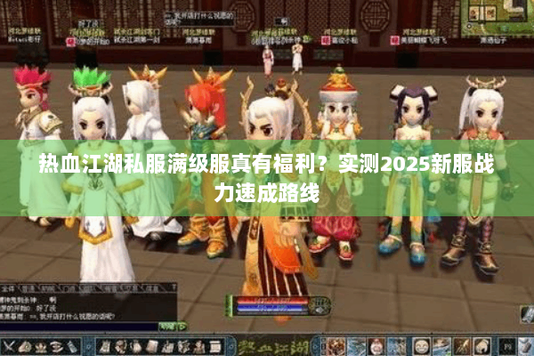 热血江湖私服满级服真有福利?实测2025新服战力速成路线 热血江湖私服满级服真有福利?实测2025新服战力速成路线
