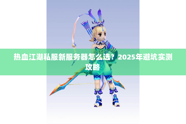 热血江湖私服新服务器怎么选？2025年避坑实测攻略