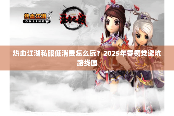 热血江湖私服低消费怎么玩?2025年零氪党避坑路线图 热血江湖私服低消费怎么玩?2025年零氪党避坑路线图