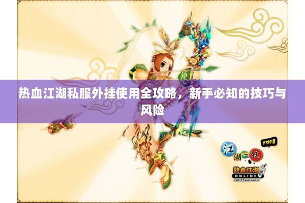 热血江湖私服外挂使用全攻略,新手必知的技巧与风险 热血江湖私服外挂使用全攻略,新手必知的技巧与风险