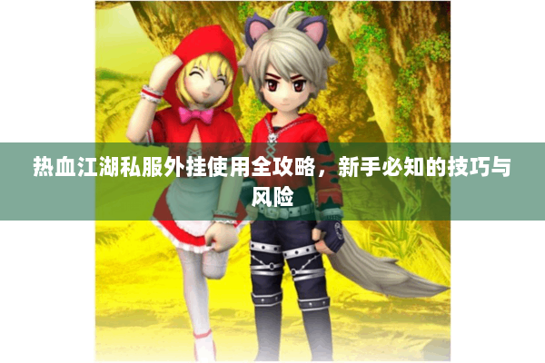 热血江湖私服外挂使用全攻略,新手必知的技巧与风险 热血江湖私服外挂使用全攻略,新手必知的技巧与风险