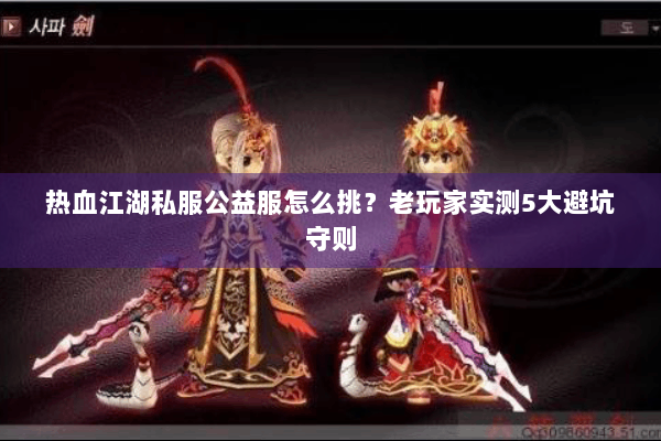 热血江湖私服公益服怎么挑?老玩家实测5大避坑守则 热血江湖私服公益服怎么挑?老玩家实测5大避坑守则