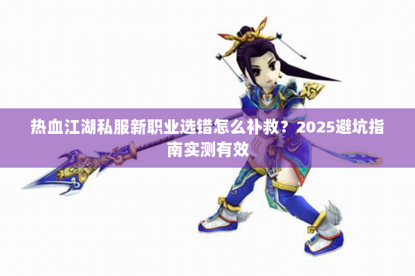 热血江湖私服新职业选错怎么补救?2025避坑指南实测有效 热血江湖私服新职业选错怎么补救?2025避坑指南实测有效