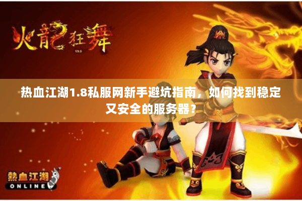 热血江湖1.8私服网新手避坑指南,如何找到稳定又安全的服务器? 热血江湖1.8私服网新手避坑指南,如何找到稳定又安全的服务器?