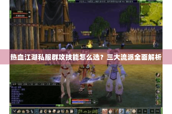 热血江湖私服群攻技能怎么选？三大流派全面解析