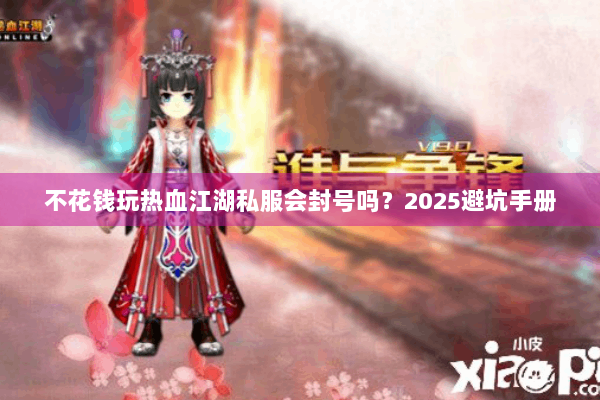 不花钱玩热血江湖私服会封号吗?2025避坑手册 不花钱玩热血江湖私服会封号吗?2025避坑手册