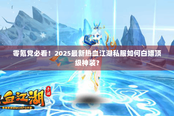 零氪党必看！2025最新热血江湖私服如何白嫖顶级神装？