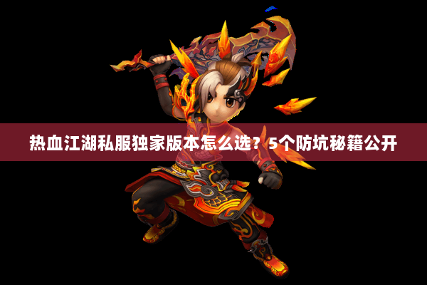热血江湖私服独家版本怎么选?5个防坑秘籍公开 热血江湖私服独家版本怎么选?5个防坑秘籍公开