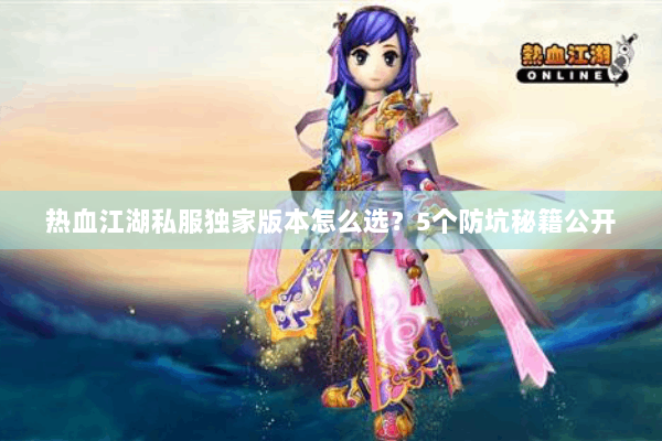 热血江湖私服独家版本怎么选?5个防坑秘籍公开 热血江湖私服独家版本怎么选?5个防坑秘籍公开