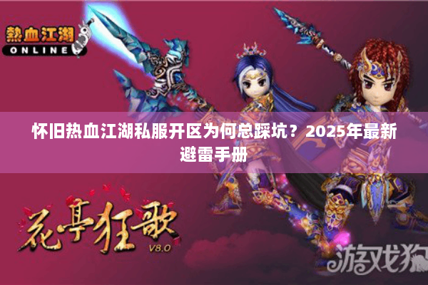 怀旧热血江湖私服开区为何总踩坑?2025年最新避雷手册 怀旧热血江湖私服开区为何总踩坑?2025年最新避雷手册