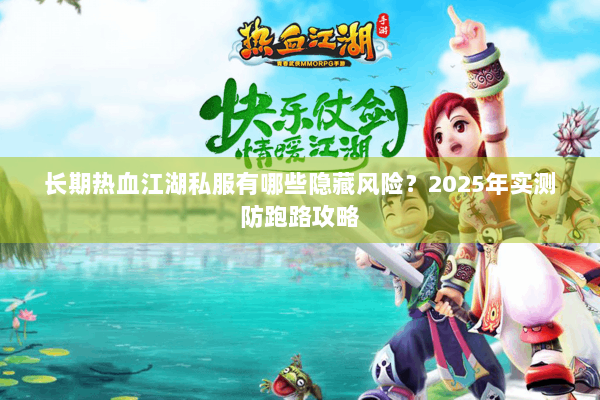 长期热血江湖私服有哪些隐藏风险?2025年实测防跑路攻略 长期热血江湖私服有哪些隐藏风险?2025年实测防跑路攻略