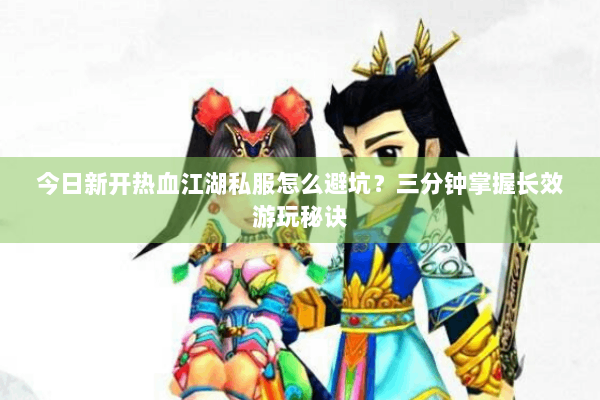 今日新开热血江湖私服怎么避坑?三分钟掌握长效游玩秘诀 今日新开热血江湖私服怎么避坑?三分钟掌握长效游玩秘诀