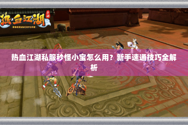 热血江湖私服秒怪小宝怎么用?新手速通技巧全解析 热血江湖私服秒怪小宝怎么用?新手速通技巧全解析