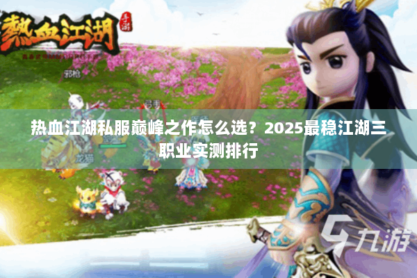 热血江湖私服巅峰之作怎么选？2025最稳江湖三职业实测排行