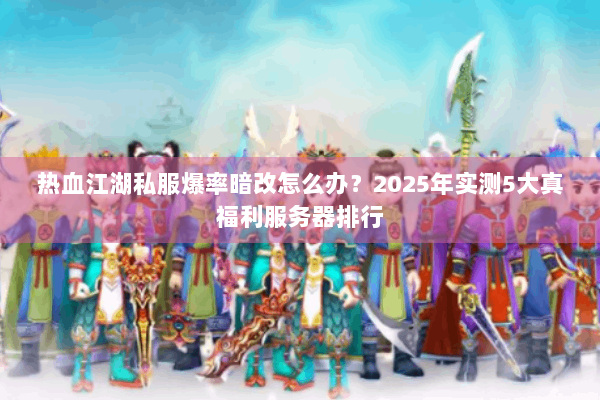 热血江湖私服爆率暗改怎么办？2025年实测5大真福利服务器排行