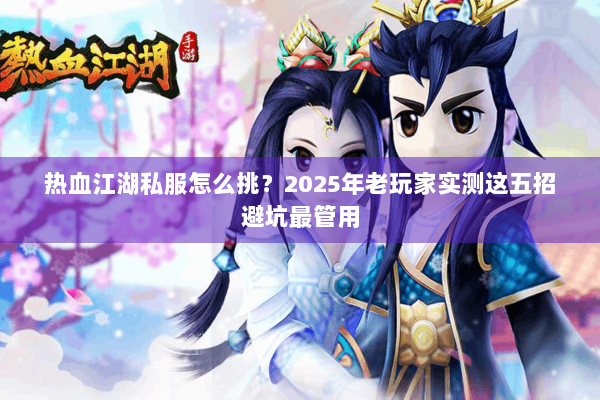 热血江湖私服怎么挑?2025年老玩家实测这五招避坑最管用 热血江湖私服怎么挑?2025年老玩家实测这五招避坑最管用