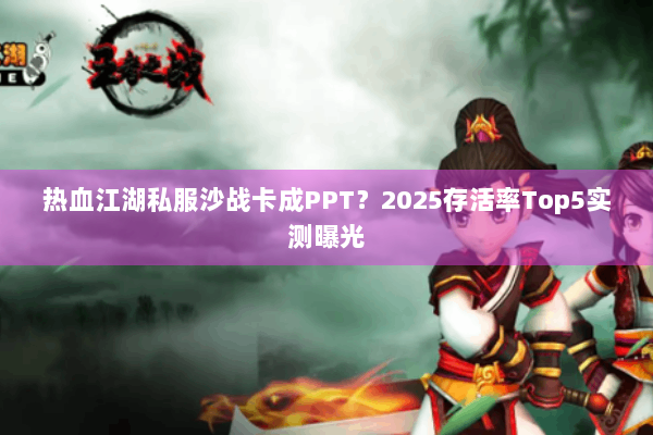 热血江湖私服沙战卡成PPT?2025存活率Top5实测曝光 热血江湖私服沙战卡成PPT?2025存活率Top5实测曝光