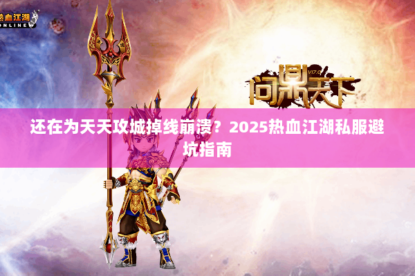 还在为天天攻城掉线崩溃？2025热血江湖私服避坑指南