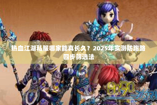 热血江湖私服哪家能真长久？2025年实测防跑路四步筛选法