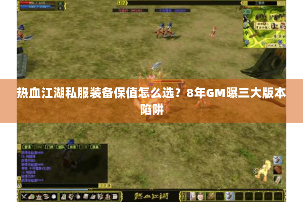 热血江湖私服装备保值怎么选？8年GM曝三大版本陷阱