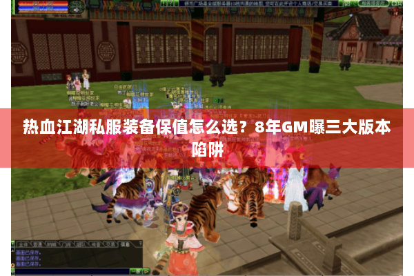 热血江湖私服装备保值怎么选？8年GM曝三大版本陷阱