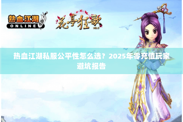热血江湖私服公平性怎么选？2025年零充值玩家避坑报告