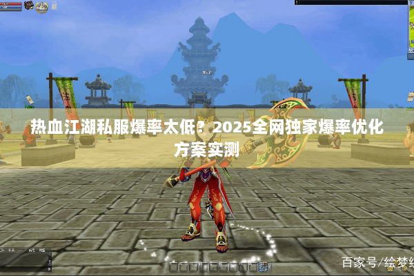 热血江湖私服爆率太低?2025全网独家爆率优化方案实测 热血江湖私服爆率太低?2025全网独家爆率优化方案实测