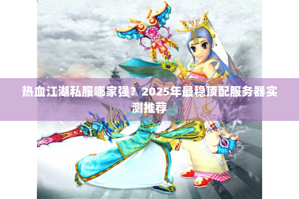 热血江湖私服哪家强?2025年最稳顶配服务器实测推荐 热血江湖私服哪家强?2025年最稳顶配服务器实测推荐