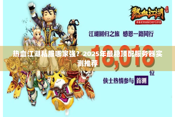 热血江湖私服哪家强?2025年最稳顶配服务器实测推荐 热血江湖私服哪家强?2025年最稳顶配服务器实测推荐