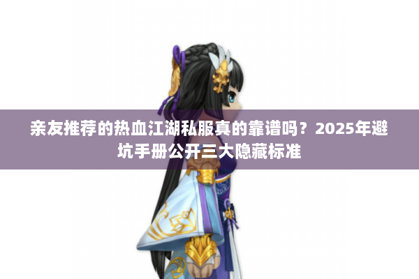 亲友推荐的热血江湖私服真的靠谱吗?2025年避坑手册公开三大隐藏标准 亲友推荐的热血江湖私服真的靠谱吗?2025年避坑手册公开三大隐藏标准