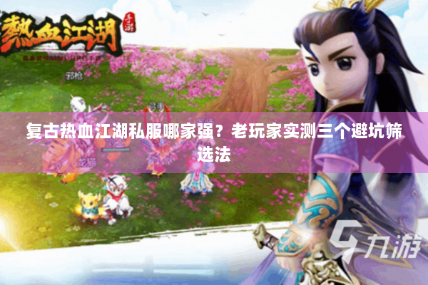 复古热血江湖私服哪家强?老玩家实测三个避坑筛选法 复古热血江湖私服哪家强?老玩家实测三个避坑筛选法