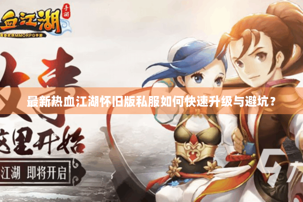 最新热血江湖怀旧版私服如何快速升级与避坑? 最新热血江湖怀旧版私服如何快速升级与避坑?