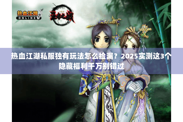 热血江湖私服独有玩法怎么捡漏?2025实测这3个隐藏福利千万别错过 热血江湖私服独有玩法怎么捡漏?2025实测这3个隐藏福利千万别错过